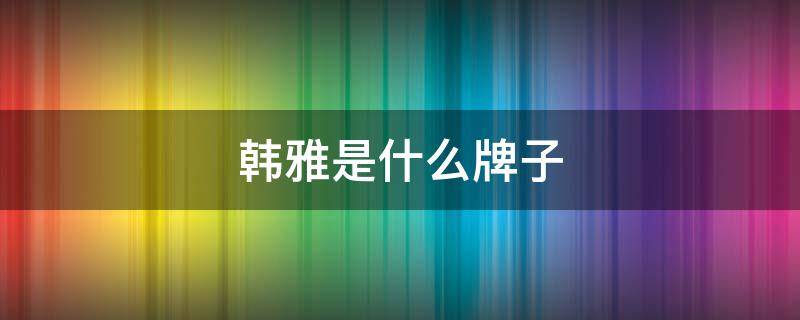 韩雅是什么牌子 韩雅是什么牌子的护肤品