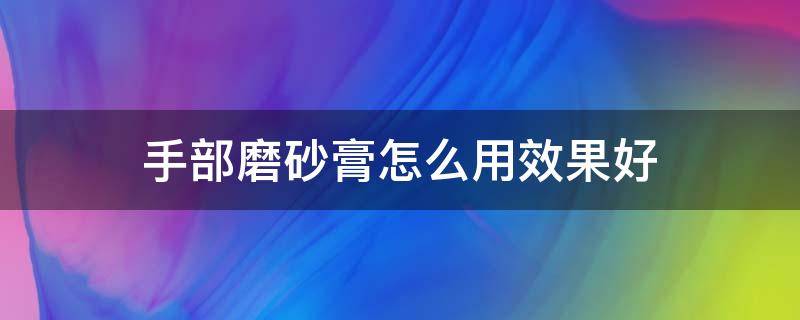 手部磨砂膏怎么用效果好（手部磨砂膏怎么使用）