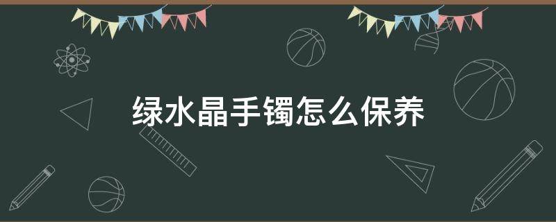 绿水晶手镯怎么保养 绿水晶手镯图片