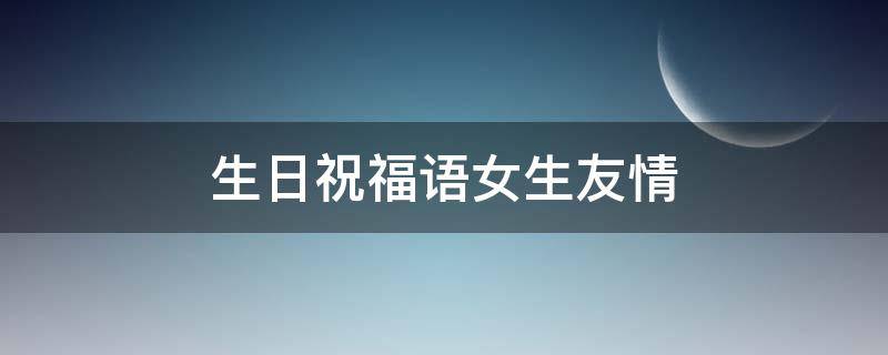 生日祝福语女生友情（生日祝福语女生友情的句子）