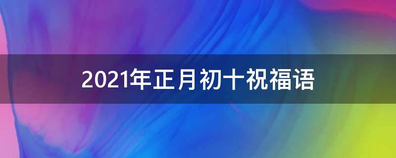 2021年正月初十祝福语（2021年正月初十祝福语怎么写）