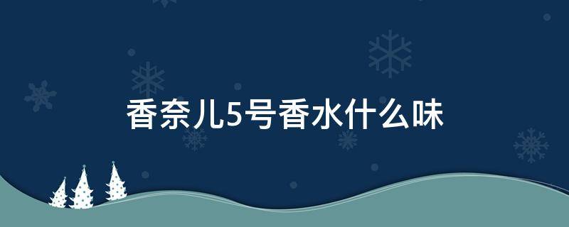 香奈儿5号香水什么味 香奈儿5号香水什么味道好闻