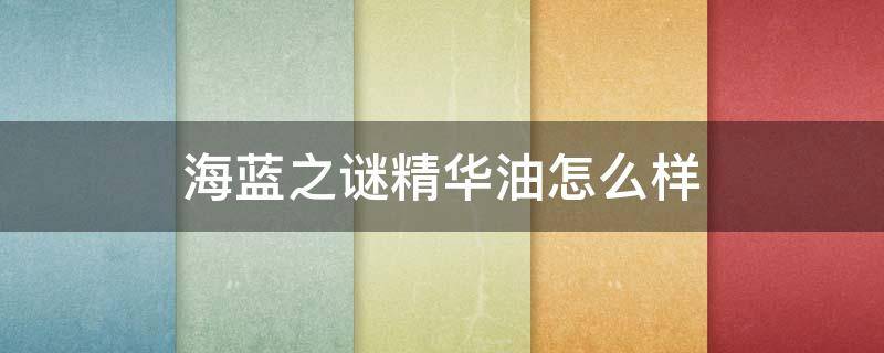 海蓝之谜精华油怎么样（海蓝之谜精华油多少钱一瓶）
