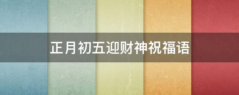 正月初五迎财神祝福语（正月初五迎财神祝福语发朋友圈）