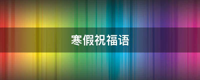 寒假祝福语 寒假祝福语给学生简短