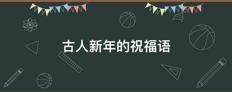 古人新年的祝福语（古人新年的祝福语简短）