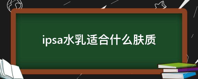 ipsa水乳适合什么肤质 ipsa水乳真的好用吗