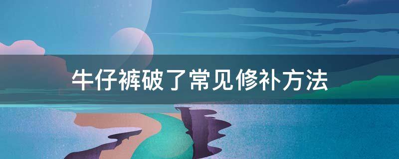 牛仔裤破了常见修补方法（牛仔裤破了常见修补方法图片）