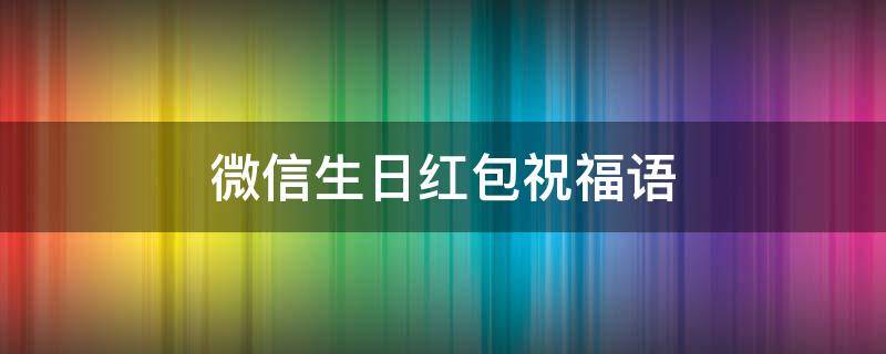 微信生日红包祝福语（微信生日红包祝福语 简短）