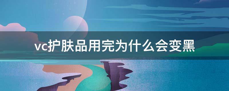 vc护肤品用完为什么会变黑（用完维c护肤品有反黑现象是为什么?）