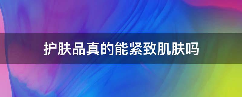 护肤品真的能紧致肌肤吗（护肤品真的能紧致肌肤吗知乎）