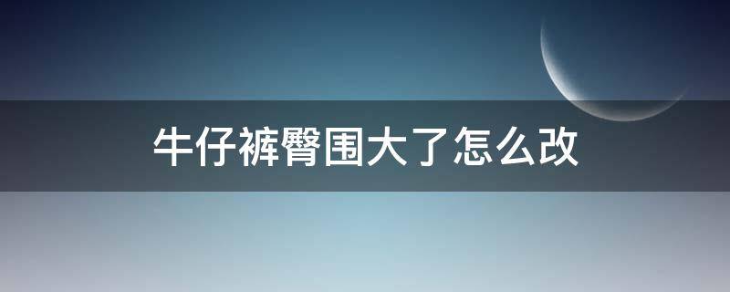 牛仔裤臀围大了怎么改（牛仔裤臀围大了怎么缩小）