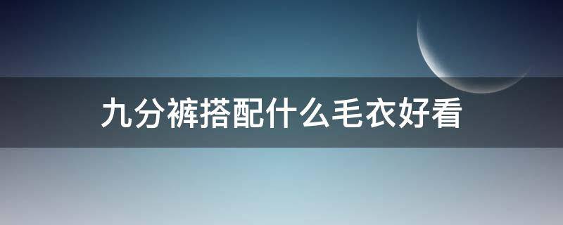 九分裤搭配什么毛衣好看（九分裤搭配上衣）
