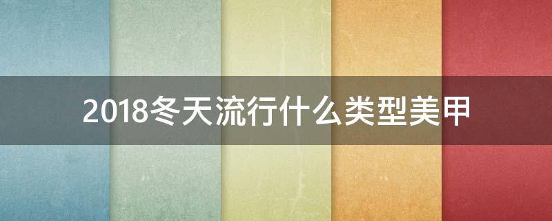 2018冬天流行什么类型美甲 2018冬天流行什么类型美甲颜色