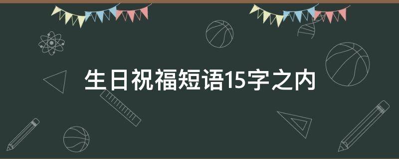 生日祝福短语15字之内 生日祝福短语15字之内的话