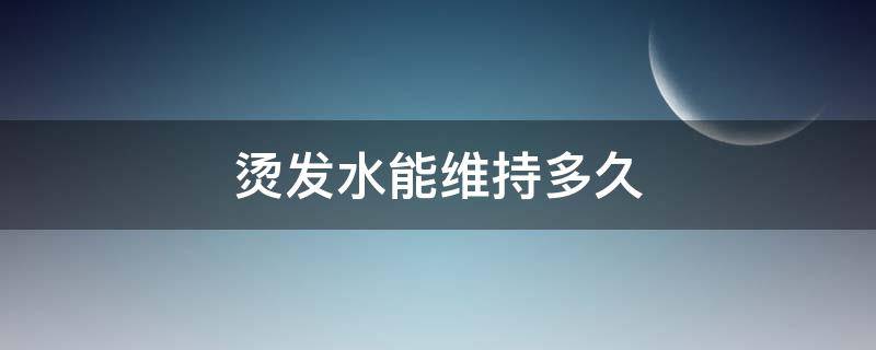 烫发水能维持多久 烫发水能维持多久不掉头发