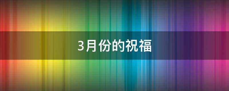 3月份的祝福（3月份的祝福短信）