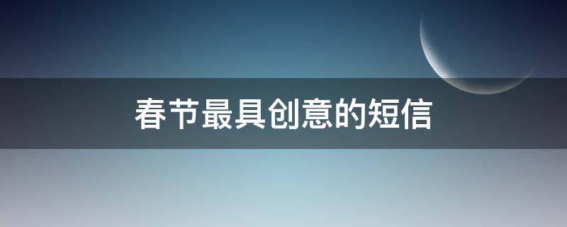 春节最具创意的短信（春节最具创意的短信10字）