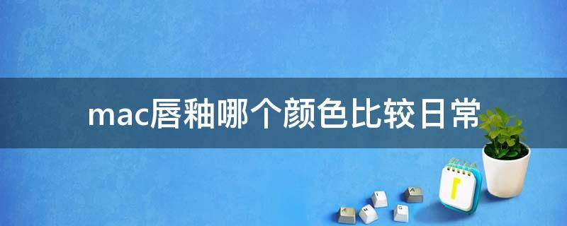 mac唇釉哪个颜色比较日常（mac唇釉哪个颜色比较日常好看）