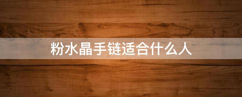 粉水晶手链适合什么人（粉水晶手链适合什么人带）