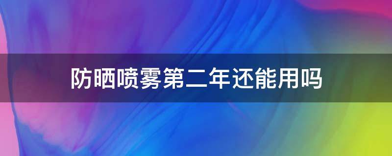 防晒喷雾第二年还能用吗 防晒喷雾第二年还能用吗