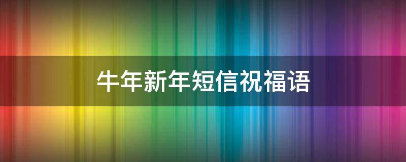牛年新年短信祝福语 牛年新年祝福短信简短