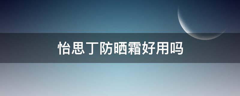 怡思丁防晒霜好用吗（怡思丁防晒霜属于什么防晒）