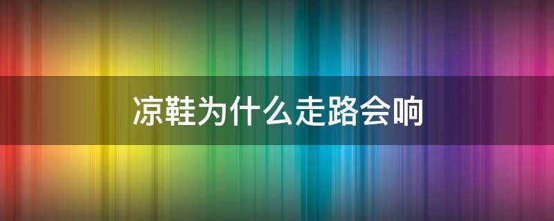 凉鞋为什么走路会响（凉鞋为什么走路会响声）