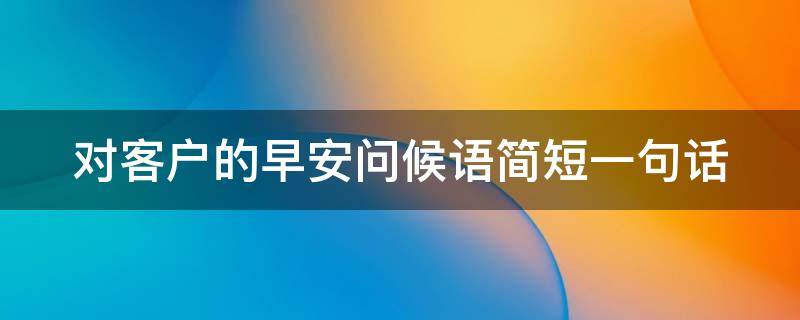 对客户的早安问候语简短一句话 对客户的早安问候语简短一句话怎么说
