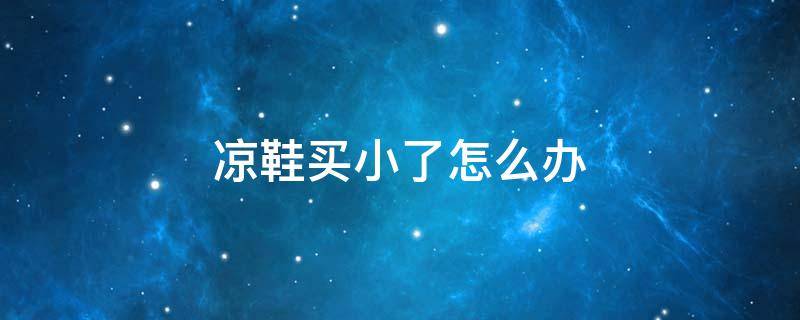 凉鞋买小了怎么办（凉鞋买小了怎么办妙招）
