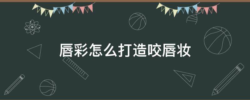 唇彩怎么打造咬唇妆 唇彩怎么用