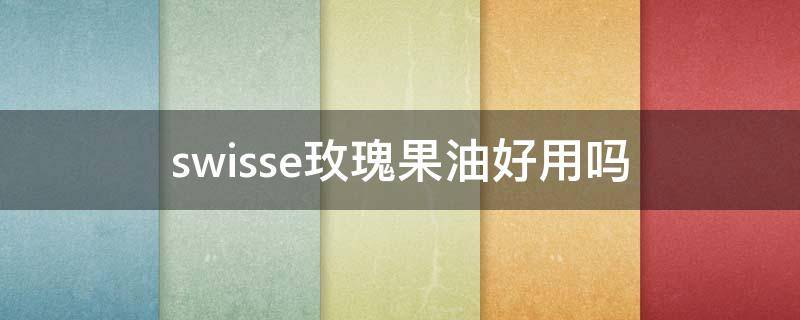 swisse玫瑰果油好用吗（swisse玫瑰果油使用方法）