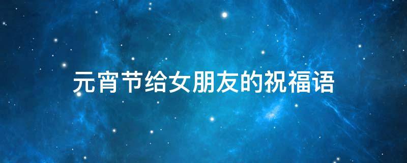 元宵节给女朋友的祝福语 元宵节给女朋友的祝福语真实一点