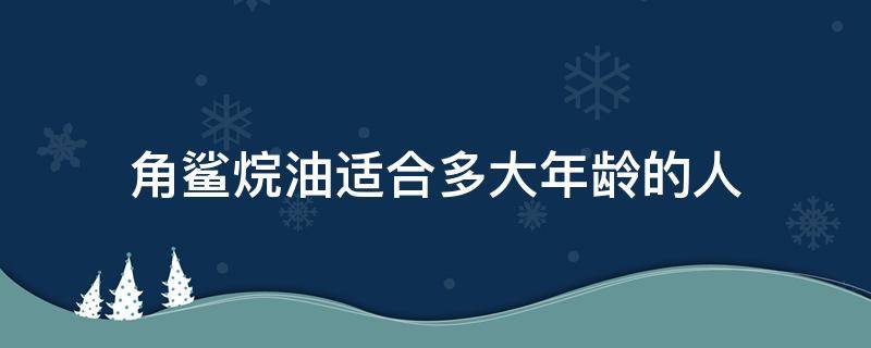 角鲨烷油适合多大年龄的人 角鲨烷油适合多大年龄的人使用