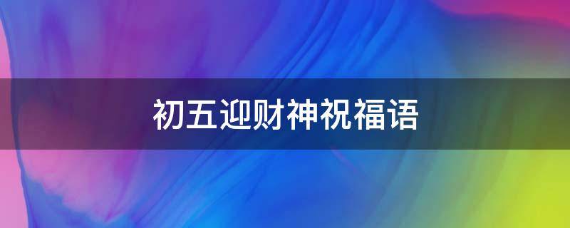初五迎财神祝福语（初五迎财神祝福语发朋友圈）