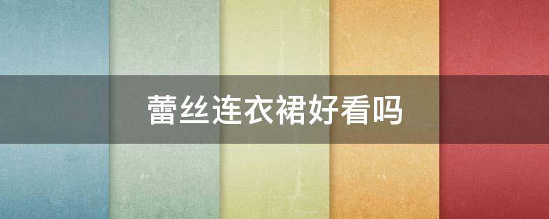 蕾丝连衣裙好看吗（蕾丝连衣裙好穿吗）