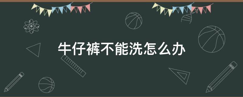 牛仔裤不能洗怎么办 牛仔裤不能洗怎么办呢