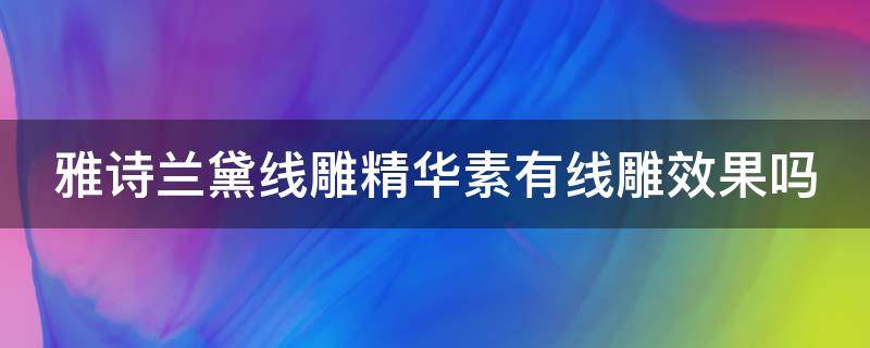 雅诗兰黛线雕精华素有线雕效果吗 雅诗兰黛线雕精华效果怎么样,用过的说说