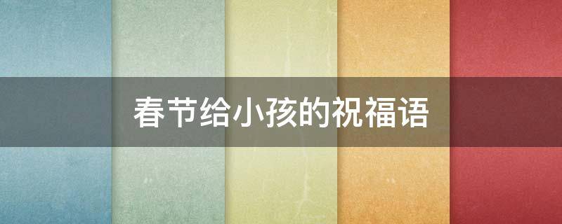 春节给小孩的祝福语（春节给小孩的祝福语 四字）