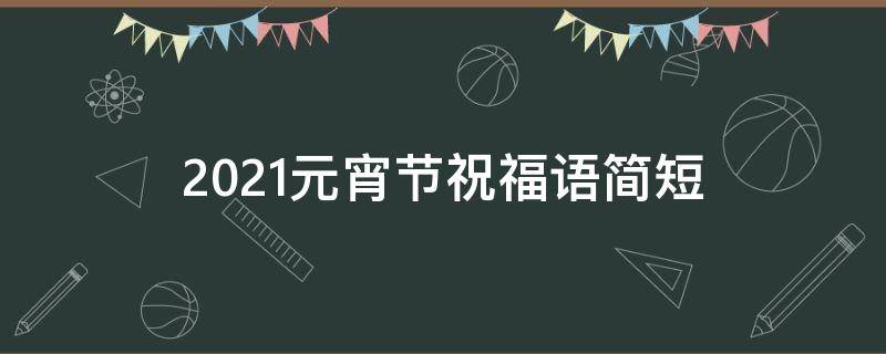 2021元宵节祝福语简短 2021元宵节祝福语简短创意