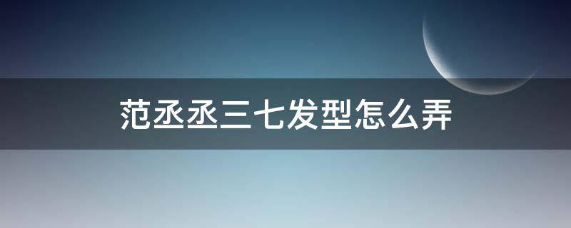 范丞丞三七发型怎么弄 范丞丞发型叫什么
