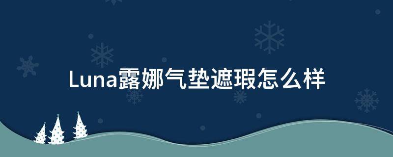 Luna露娜气垫遮瑕怎么样（露娜的气垫怎么样）
