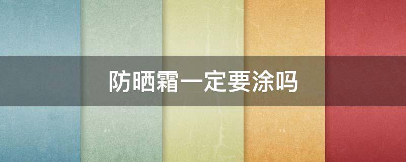 防晒霜一定要涂吗 防晒霜一定要涂吗女生