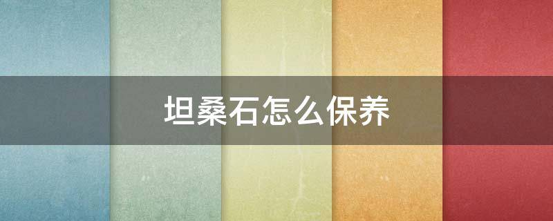 坦桑石怎么保养（坦桑石怎么保养最好）