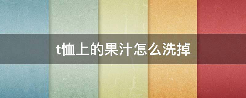 t恤上的果汁怎么洗掉 t恤衫染了果汁怎么洗掉啊