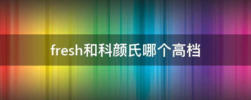 fresh和科颜氏哪个高档（科颜氏好还是馥蕾诗好）