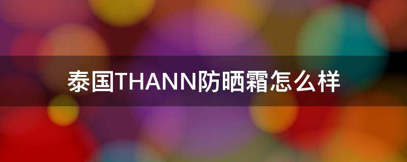 泰国THANN防晒霜怎么样（泰国牌子防晒）