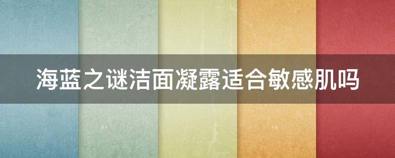海蓝之谜洁面凝露适合敏感肌吗（海蓝之谜洁面凝露是皂基的吗）
