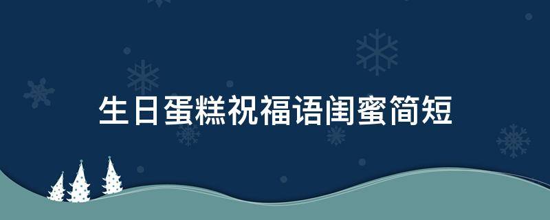 生日蛋糕祝福语闺蜜简短（生日蛋糕的祝福语简短闺蜜）