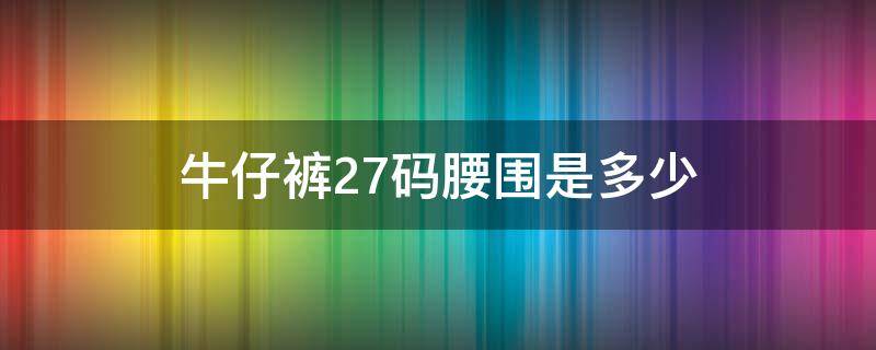 牛仔裤27码腰围是多少 女生牛仔裤27码腰围是多少